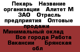 Пекарь › Название организации ­ Алитет-М, ЗАО › Отрасль предприятия ­ Оптовые продажи › Минимальный оклад ­ 35 000 - Все города Работа » Вакансии   . Брянская обл.